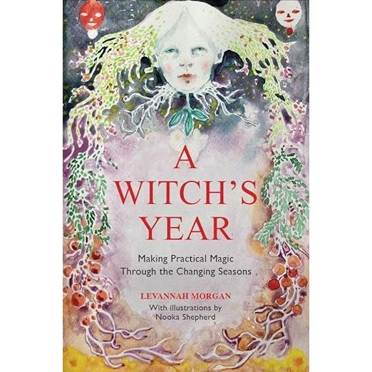 A WITCH'S YEAR: JOURNEY THROUGH THE CHANGING SEASONS IN A CONSTANT PROCESS OF UNFOLDING AND BECOMING BY LEVANNAH MORGAN AND ILLUSTRATED BY NOOKA SHEPHERD