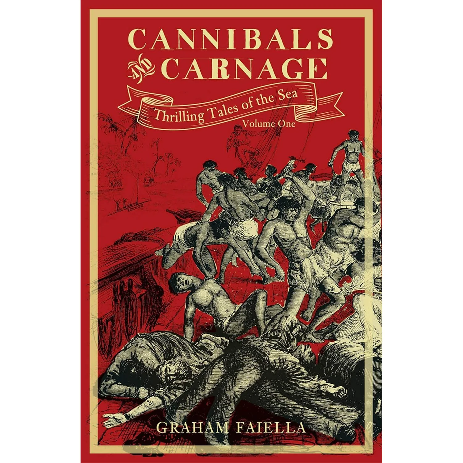 CANNIBALS AND CARNAGE: THRILLING TALES OF THE SEA BY GRAHAM FAILLA
