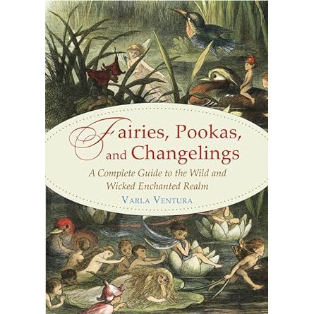 FAIRIES, POOKAS, AND CHANGELINGS: A COMPLETE GUIDE TO THE WILD AND WICKED ENCHANTED REALM BY VARLA VENTURA