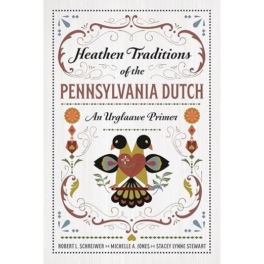 HEATHEN TRADITIONS OF THE PENNSYLVANIA DUTCH: AN URGLAAWE PRIMER BY ROBERT L. SCHREIWER, MICHELLE A. JONES, AND STACEY LYNNE STEWART