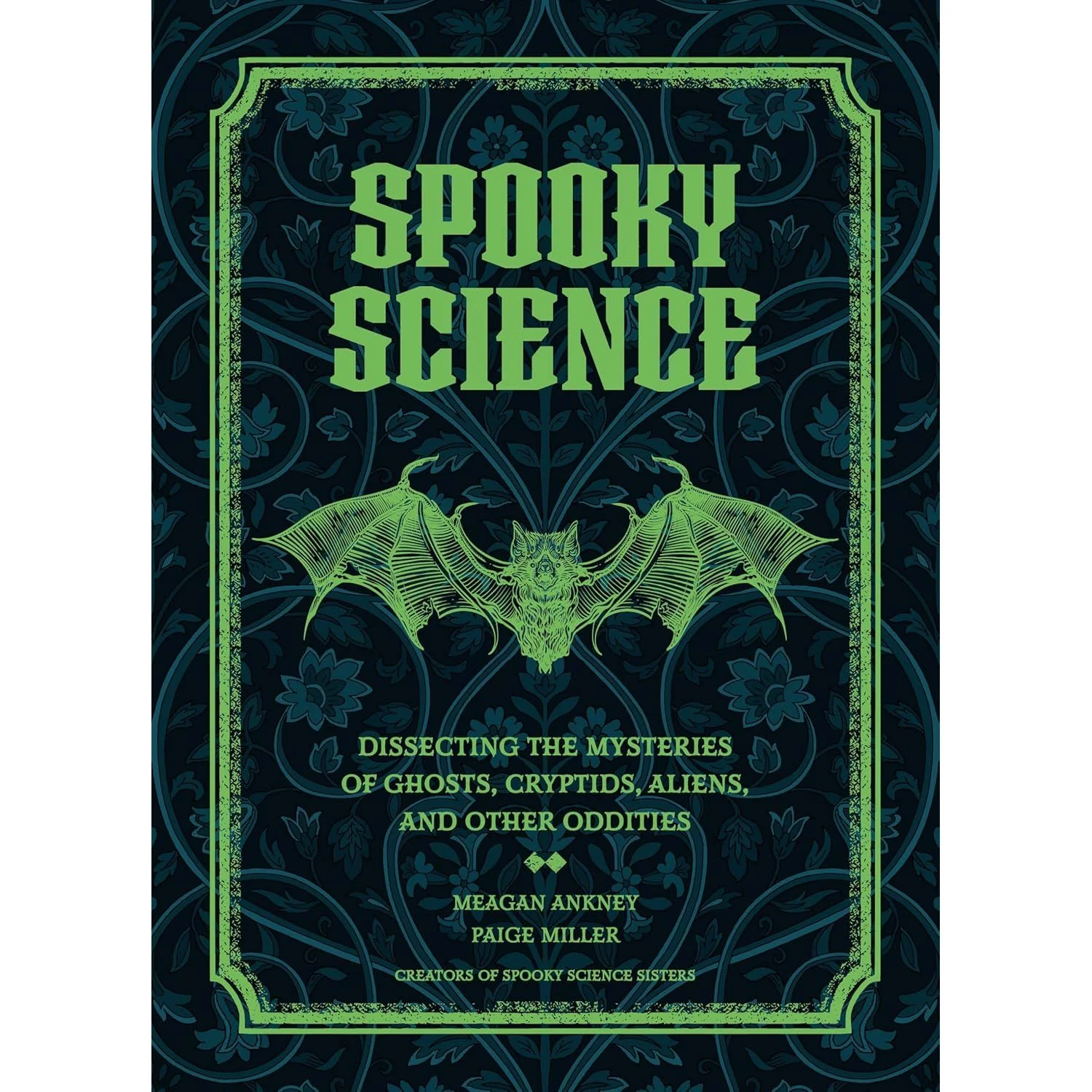 SPOOKY SCIENCE: DISSECTING THE MYSTERIES OF GHOSTS, CRYPTIDS, ALIENS, AND OTHER ODDITIES BY MEAGAN ANKEY AND PAIGE MILLER