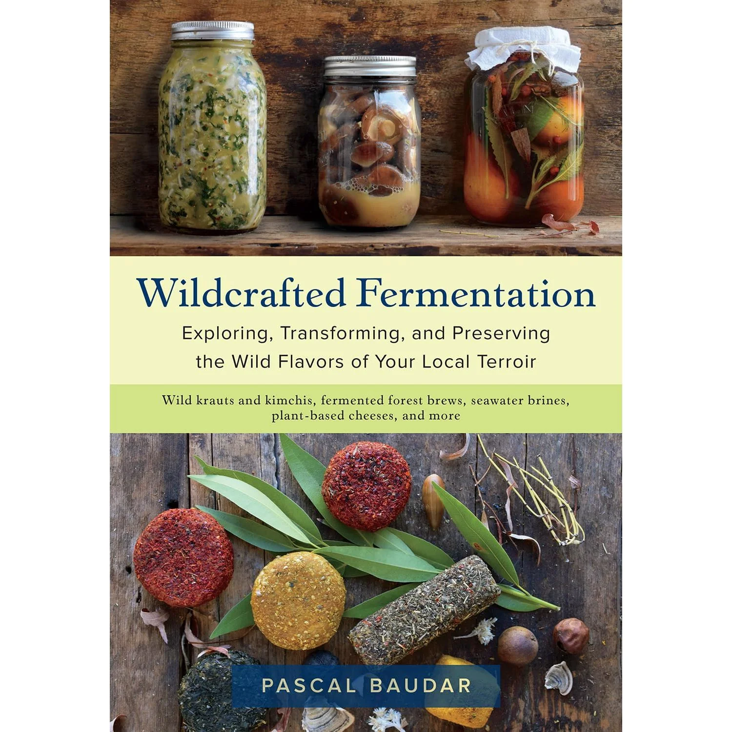 WILDCRAFTED FERMENTATION: EXPLORING, TRANSFORMING, AND PRESERVING THE WILD FLAVORS OF YOUR  LOCAL TERROIR BY PASCAL BAUDAR